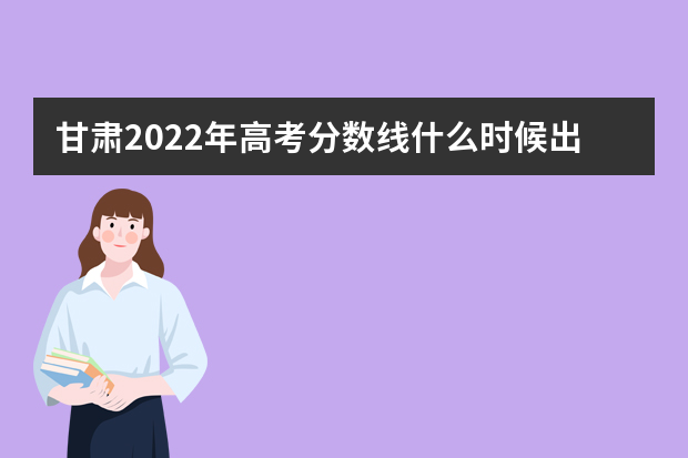 甘肃2022年高考分数线什么时候出 高考分数线预测